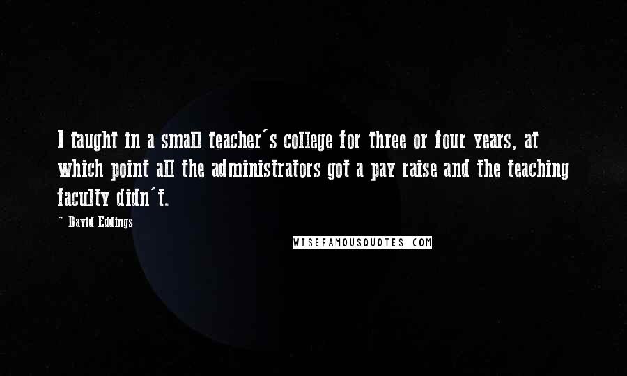 David Eddings Quotes: I taught in a small teacher's college for three or four years, at which point all the administrators got a pay raise and the teaching faculty didn't.