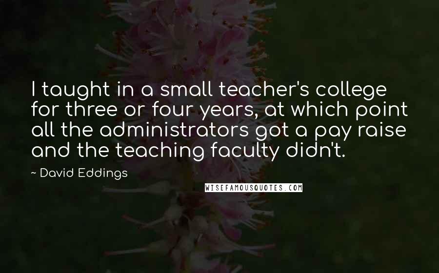 David Eddings Quotes: I taught in a small teacher's college for three or four years, at which point all the administrators got a pay raise and the teaching faculty didn't.