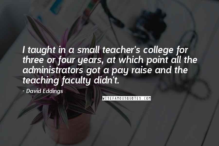 David Eddings Quotes: I taught in a small teacher's college for three or four years, at which point all the administrators got a pay raise and the teaching faculty didn't.