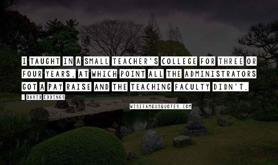David Eddings Quotes: I taught in a small teacher's college for three or four years, at which point all the administrators got a pay raise and the teaching faculty didn't.