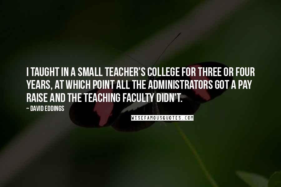 David Eddings Quotes: I taught in a small teacher's college for three or four years, at which point all the administrators got a pay raise and the teaching faculty didn't.