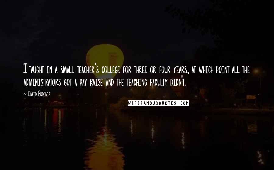 David Eddings Quotes: I taught in a small teacher's college for three or four years, at which point all the administrators got a pay raise and the teaching faculty didn't.