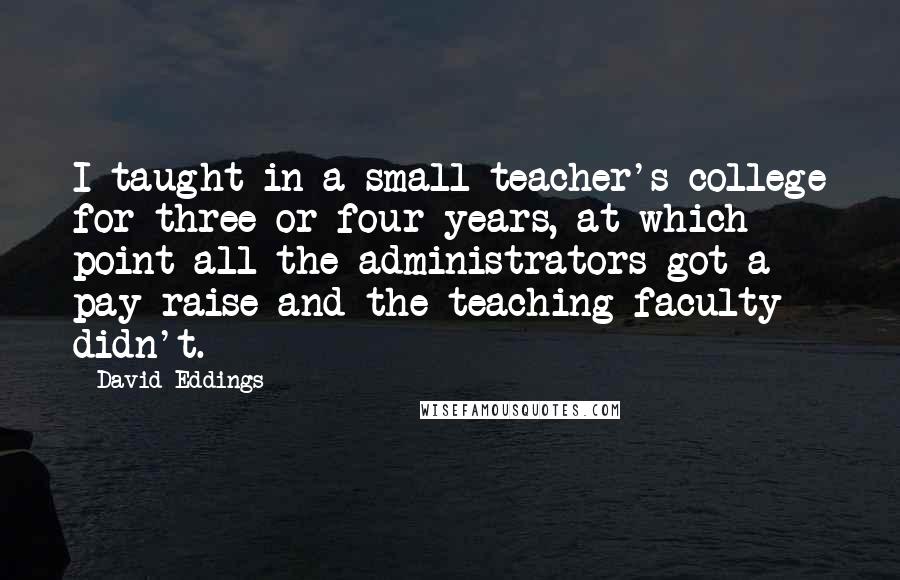 David Eddings Quotes: I taught in a small teacher's college for three or four years, at which point all the administrators got a pay raise and the teaching faculty didn't.