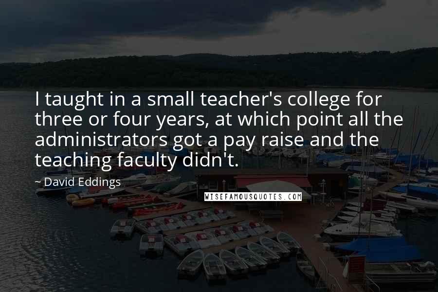 David Eddings Quotes: I taught in a small teacher's college for three or four years, at which point all the administrators got a pay raise and the teaching faculty didn't.
