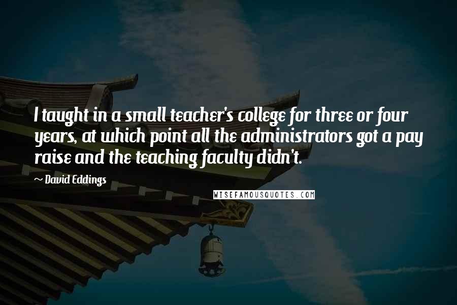 David Eddings Quotes: I taught in a small teacher's college for three or four years, at which point all the administrators got a pay raise and the teaching faculty didn't.