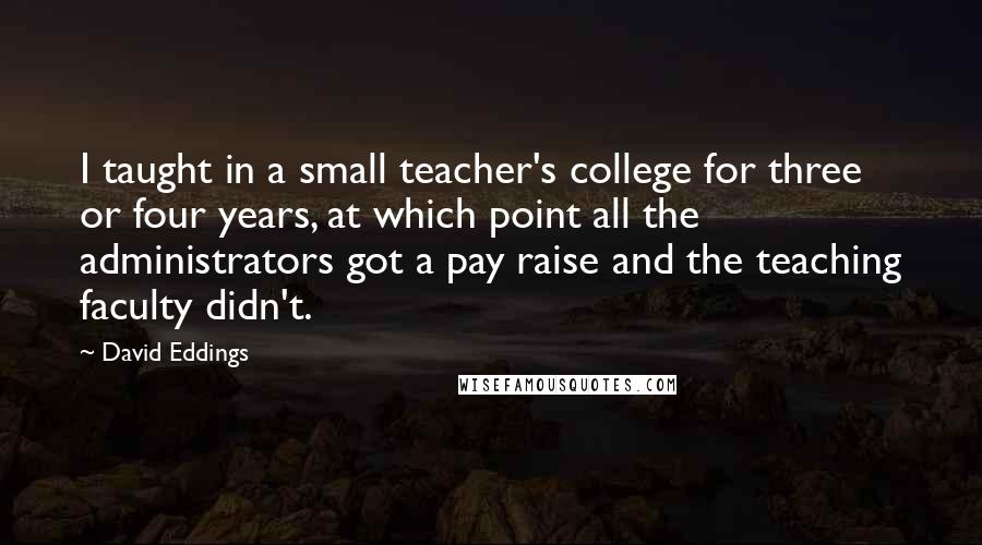 David Eddings Quotes: I taught in a small teacher's college for three or four years, at which point all the administrators got a pay raise and the teaching faculty didn't.