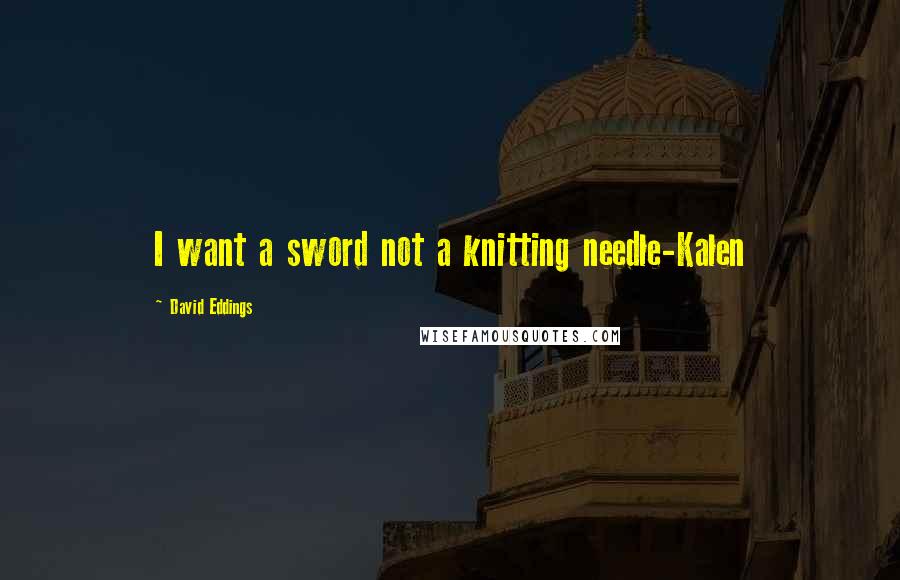 David Eddings Quotes: I want a sword not a knitting needle-Kalen