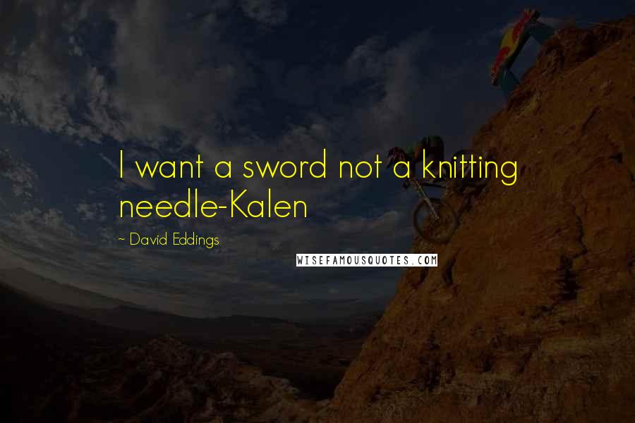 David Eddings Quotes: I want a sword not a knitting needle-Kalen