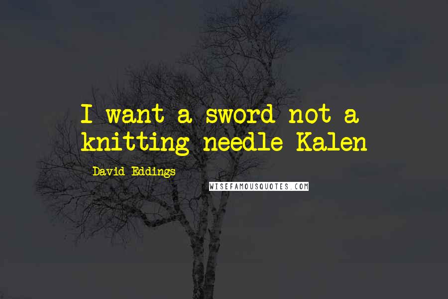David Eddings Quotes: I want a sword not a knitting needle-Kalen