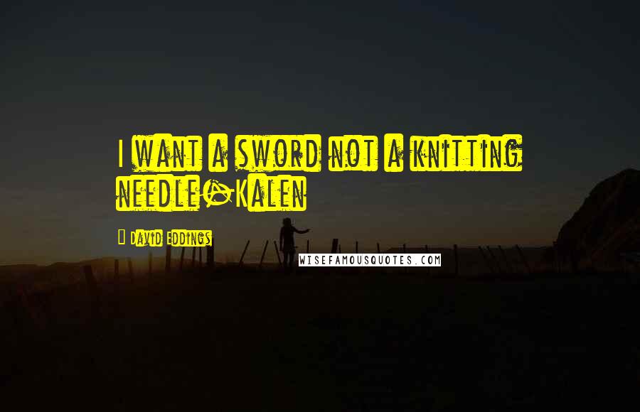 David Eddings Quotes: I want a sword not a knitting needle-Kalen
