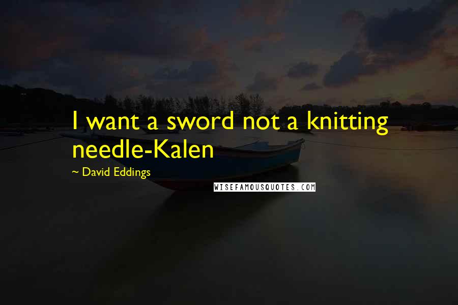 David Eddings Quotes: I want a sword not a knitting needle-Kalen