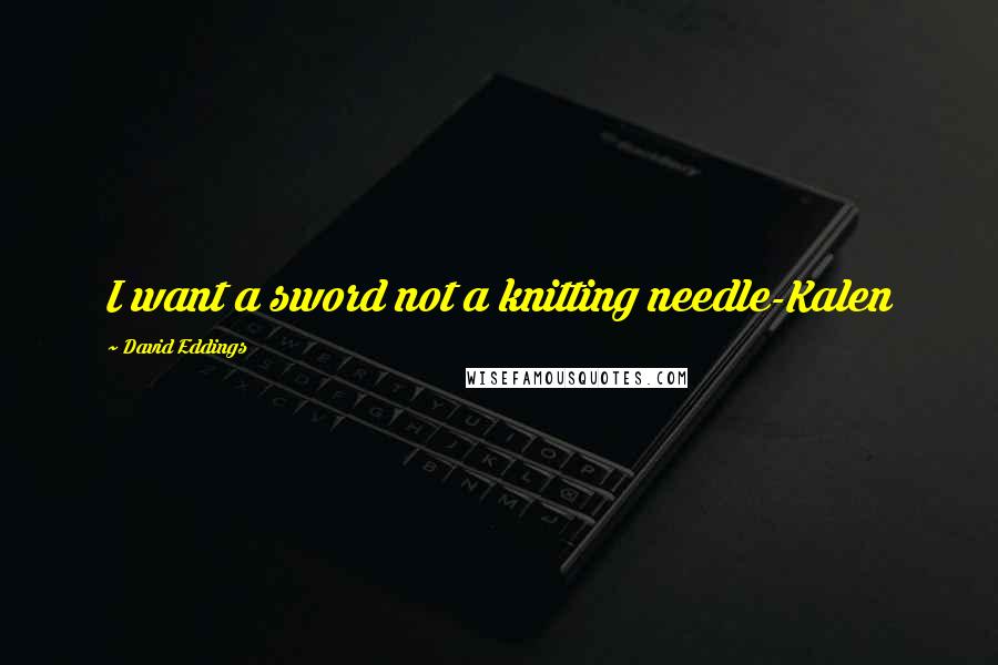 David Eddings Quotes: I want a sword not a knitting needle-Kalen
