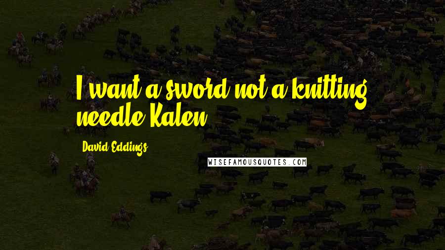 David Eddings Quotes: I want a sword not a knitting needle-Kalen
