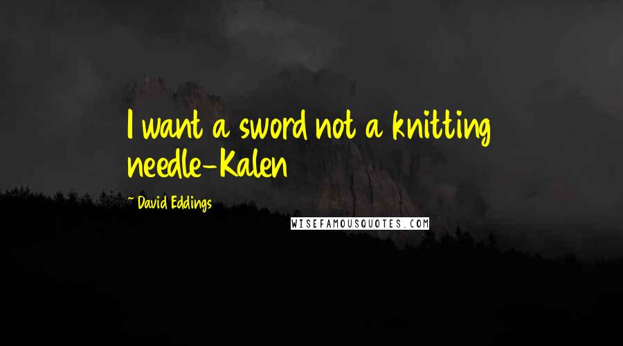 David Eddings Quotes: I want a sword not a knitting needle-Kalen