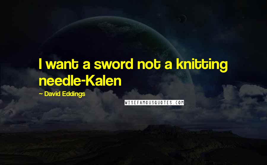 David Eddings Quotes: I want a sword not a knitting needle-Kalen