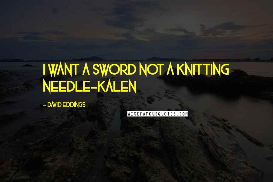 David Eddings Quotes: I want a sword not a knitting needle-Kalen