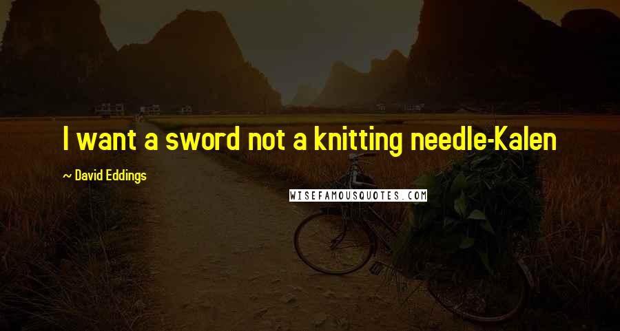 David Eddings Quotes: I want a sword not a knitting needle-Kalen