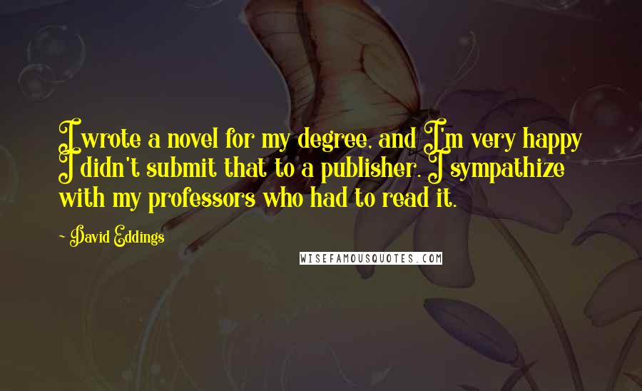 David Eddings Quotes: I wrote a novel for my degree, and I'm very happy I didn't submit that to a publisher. I sympathize with my professors who had to read it.