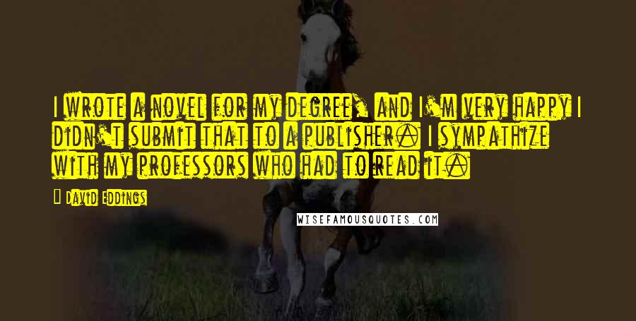 David Eddings Quotes: I wrote a novel for my degree, and I'm very happy I didn't submit that to a publisher. I sympathize with my professors who had to read it.
