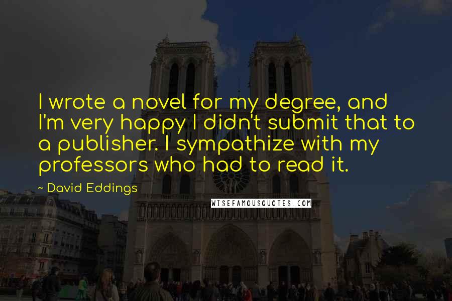 David Eddings Quotes: I wrote a novel for my degree, and I'm very happy I didn't submit that to a publisher. I sympathize with my professors who had to read it.