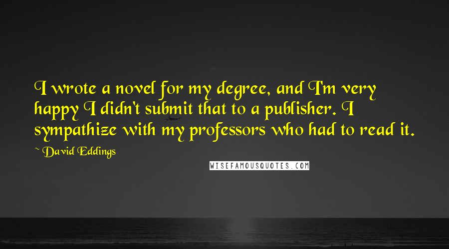 David Eddings Quotes: I wrote a novel for my degree, and I'm very happy I didn't submit that to a publisher. I sympathize with my professors who had to read it.