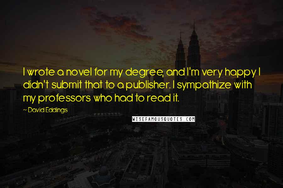 David Eddings Quotes: I wrote a novel for my degree, and I'm very happy I didn't submit that to a publisher. I sympathize with my professors who had to read it.