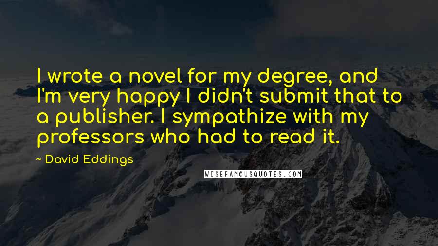 David Eddings Quotes: I wrote a novel for my degree, and I'm very happy I didn't submit that to a publisher. I sympathize with my professors who had to read it.