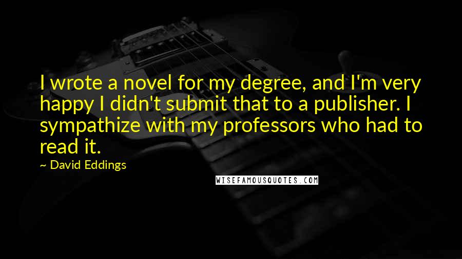 David Eddings Quotes: I wrote a novel for my degree, and I'm very happy I didn't submit that to a publisher. I sympathize with my professors who had to read it.