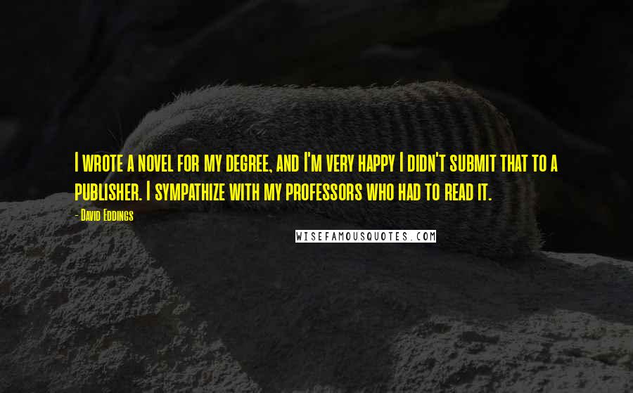 David Eddings Quotes: I wrote a novel for my degree, and I'm very happy I didn't submit that to a publisher. I sympathize with my professors who had to read it.