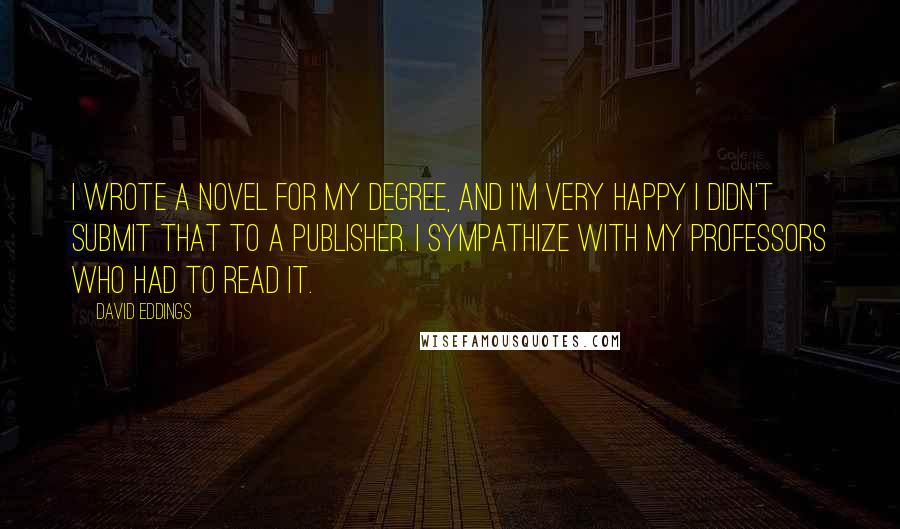 David Eddings Quotes: I wrote a novel for my degree, and I'm very happy I didn't submit that to a publisher. I sympathize with my professors who had to read it.