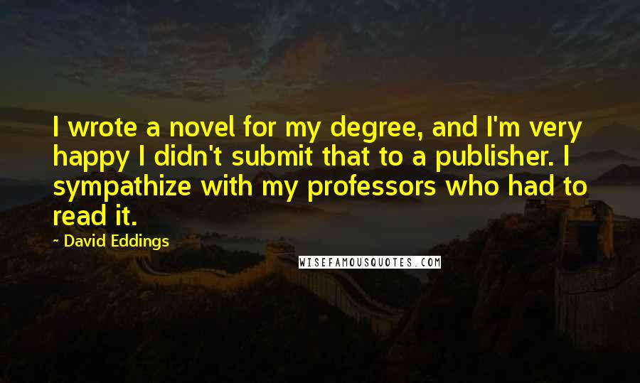 David Eddings Quotes: I wrote a novel for my degree, and I'm very happy I didn't submit that to a publisher. I sympathize with my professors who had to read it.