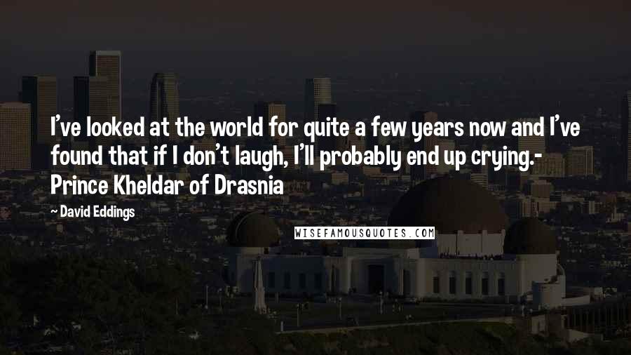 David Eddings Quotes: I've looked at the world for quite a few years now and I've found that if I don't laugh, I'll probably end up crying.- Prince Kheldar of Drasnia