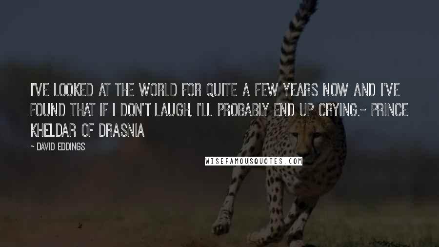 David Eddings Quotes: I've looked at the world for quite a few years now and I've found that if I don't laugh, I'll probably end up crying.- Prince Kheldar of Drasnia