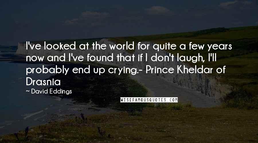 David Eddings Quotes: I've looked at the world for quite a few years now and I've found that if I don't laugh, I'll probably end up crying.- Prince Kheldar of Drasnia