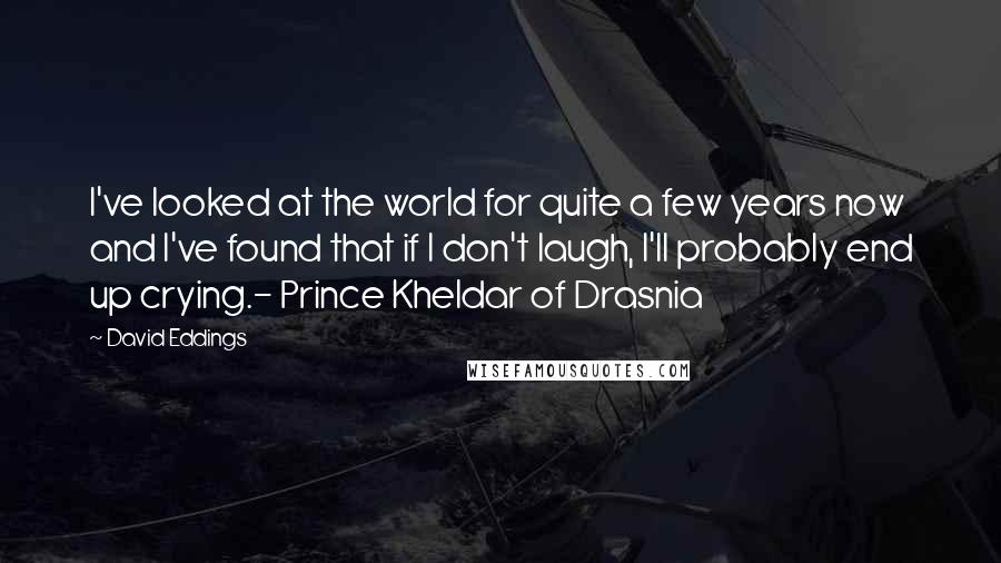 David Eddings Quotes: I've looked at the world for quite a few years now and I've found that if I don't laugh, I'll probably end up crying.- Prince Kheldar of Drasnia