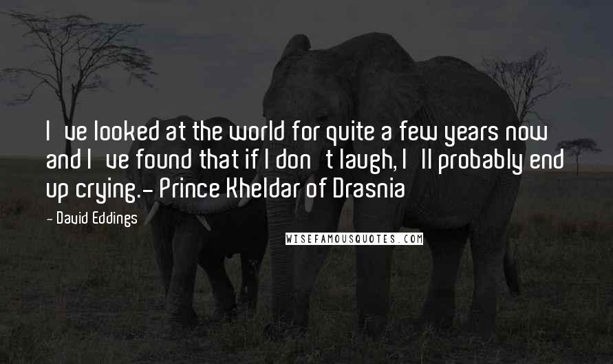 David Eddings Quotes: I've looked at the world for quite a few years now and I've found that if I don't laugh, I'll probably end up crying.- Prince Kheldar of Drasnia