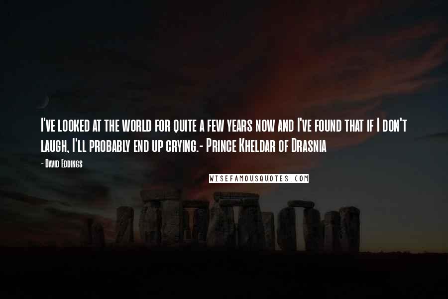 David Eddings Quotes: I've looked at the world for quite a few years now and I've found that if I don't laugh, I'll probably end up crying.- Prince Kheldar of Drasnia