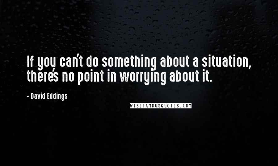 David Eddings Quotes: If you can't do something about a situation, there's no point in worrying about it.