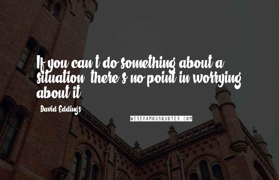 David Eddings Quotes: If you can't do something about a situation, there's no point in worrying about it.