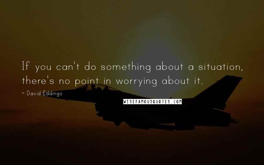 David Eddings Quotes: If you can't do something about a situation, there's no point in worrying about it.