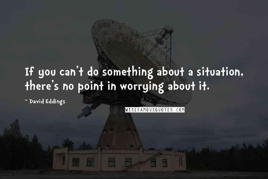 David Eddings Quotes: If you can't do something about a situation, there's no point in worrying about it.