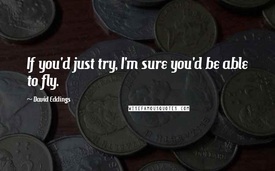 David Eddings Quotes: If you'd just try, I'm sure you'd be able to fly.