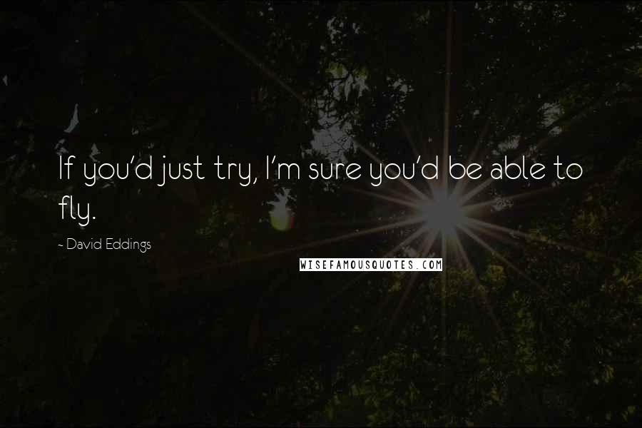 David Eddings Quotes: If you'd just try, I'm sure you'd be able to fly.