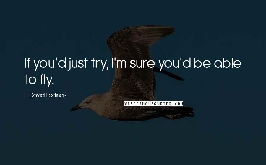 David Eddings Quotes: If you'd just try, I'm sure you'd be able to fly.