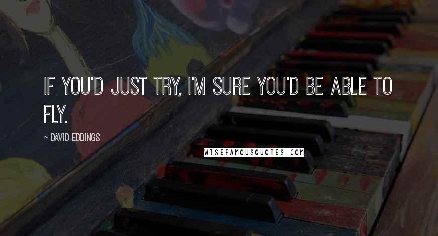 David Eddings Quotes: If you'd just try, I'm sure you'd be able to fly.