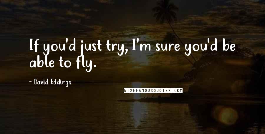David Eddings Quotes: If you'd just try, I'm sure you'd be able to fly.