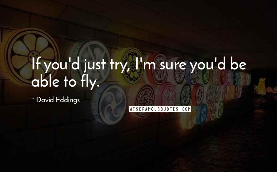 David Eddings Quotes: If you'd just try, I'm sure you'd be able to fly.