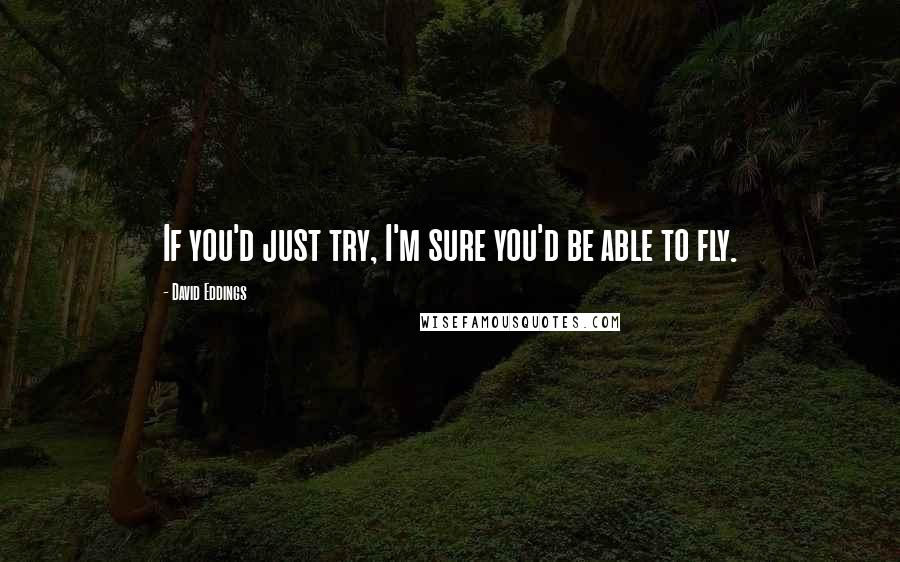 David Eddings Quotes: If you'd just try, I'm sure you'd be able to fly.