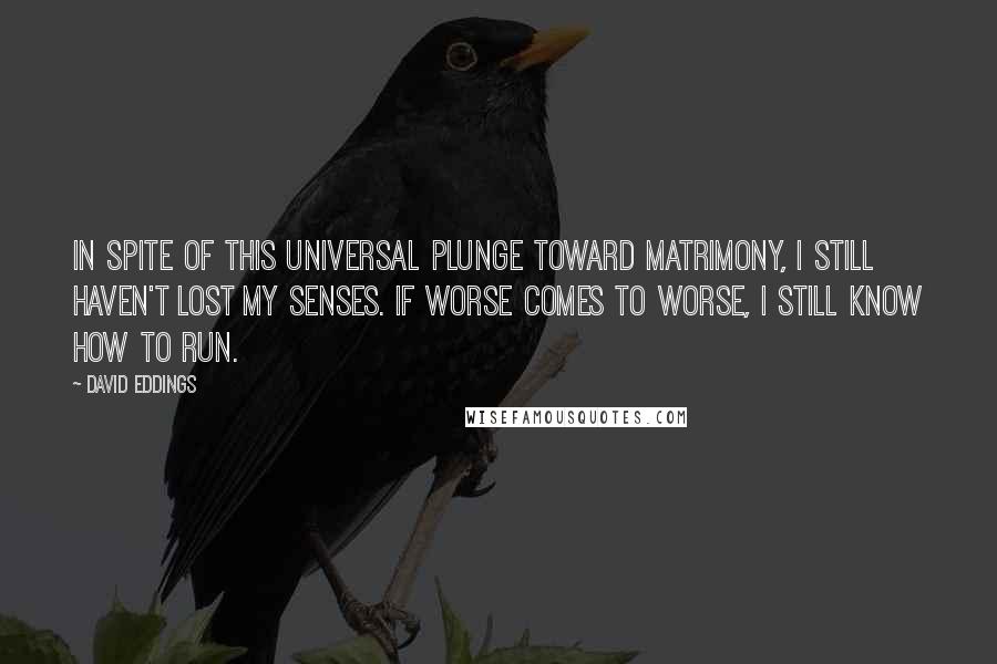 David Eddings Quotes: In spite of this universal plunge toward matrimony, I still haven't lost my senses. If worse comes to worse, I still know how to run.