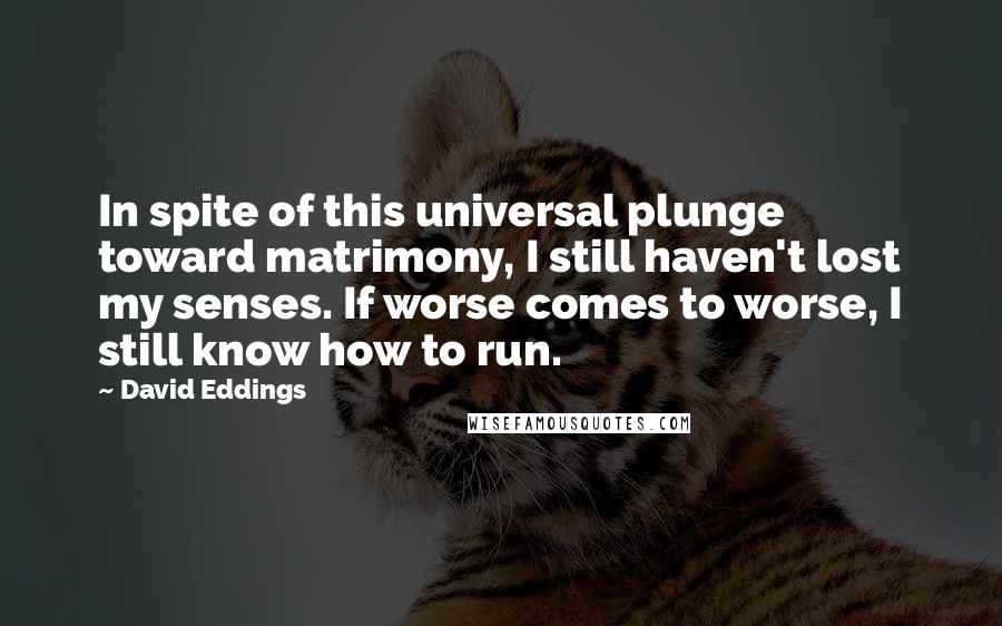 David Eddings Quotes: In spite of this universal plunge toward matrimony, I still haven't lost my senses. If worse comes to worse, I still know how to run.